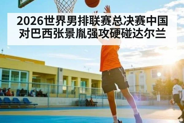 2026世界男排联赛总决赛中国对巴西张景胤强攻硬碰达尔兰（kaiyun）