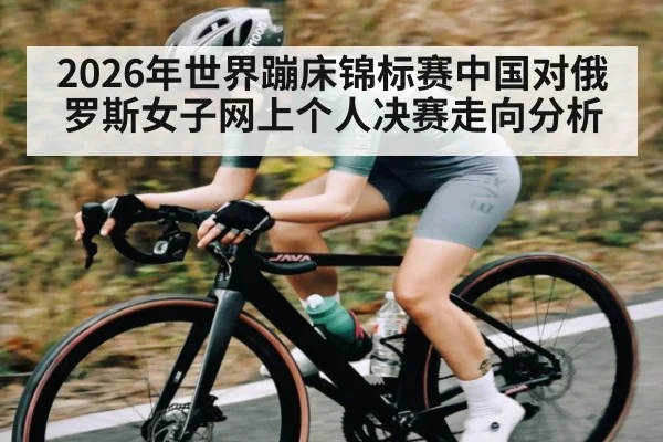 2026年世界蹦床锦标赛中国对俄罗斯女子网上个人决赛走向分析 - kaiyun