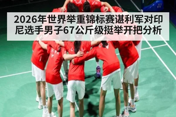 2026年世界举重锦标赛谌利军对印尼选手男子67公斤级挺举开把分析（kaiyun）