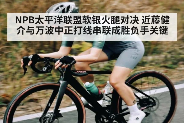 NPB太平洋联盟软银火腿对决 近藤健介与万波中正打线串联成胜负手关键（kaiyun）